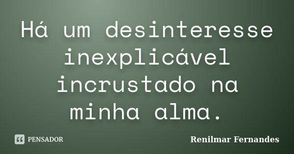 Há um desinteresse inexplicável incrustado na minha alma.... Frase de Renilmar Fernandes.