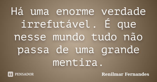 Há uma enorme verdade irrefutável. É que nesse mundo tudo não passa de uma grande mentira.... Frase de Renilmar Fernandes.