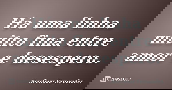 Há uma linha muito fina entre amor e desespero.... Frase de Renilmar Fernandes.