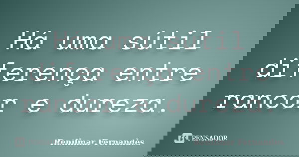 Há uma sútil diferença entre rancor e dureza.... Frase de Renilmar Fernandes.
