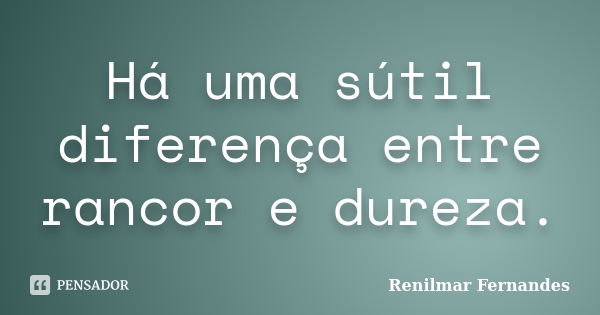 Há uma sútil diferença entre rancor e dureza.... Frase de Renilmar Fernandes.