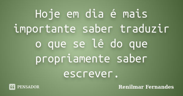 Hoje em dia é mais importante saber traduzir o que se lê do que propriamente saber escrever.... Frase de Renilmar Fernandes.