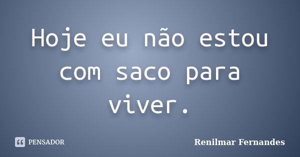 Hoje eu não estou com saco para viver.... Frase de Renilmar Fernandes.