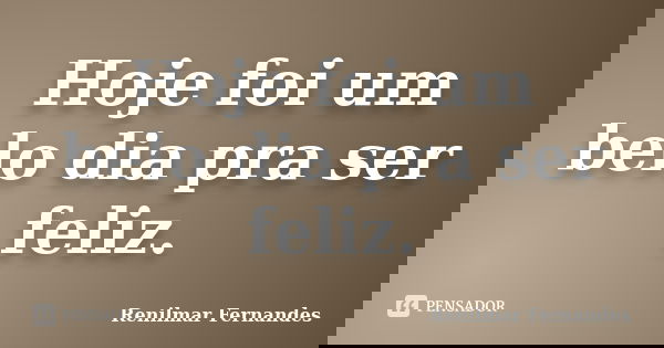 Hoje foi um belo dia pra ser feliz.... Frase de Renilmar Fernandes.