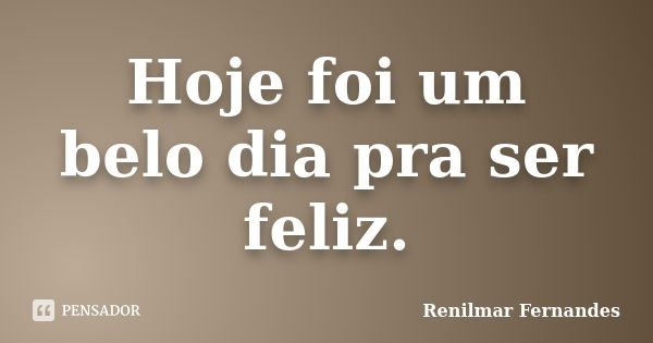 Hoje foi um belo dia pra ser feliz.... Frase de Renilmar Fernandes.