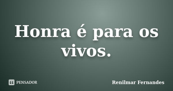 Honra é para os vivos.... Frase de Renilmar Fernandes.