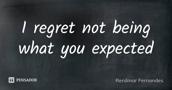 I regret not being what you expected... Frase de Renilmar Fernandes.