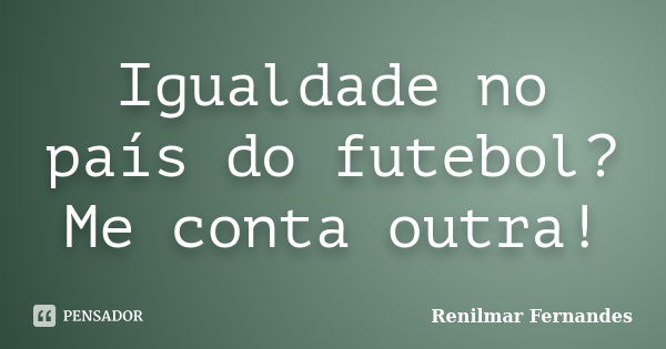 Igualdade no país do futebol? Me conta outra!... Frase de Renilmar Fernandes.