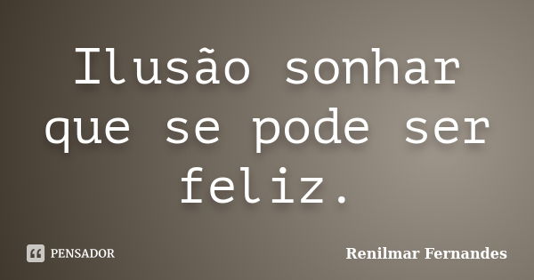 Ilusão sonhar que se pode ser feliz.... Frase de Renilmar Fernandes.