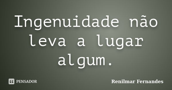 Ingenuidade não leva a lugar algum.... Frase de Renilmar Fernandes.