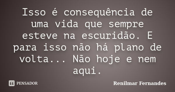 Isso é consequência de uma vida que sempre esteve na escuridão. E para isso não há plano de volta... Não hoje e nem aqui.... Frase de Renilmar Fernandes.