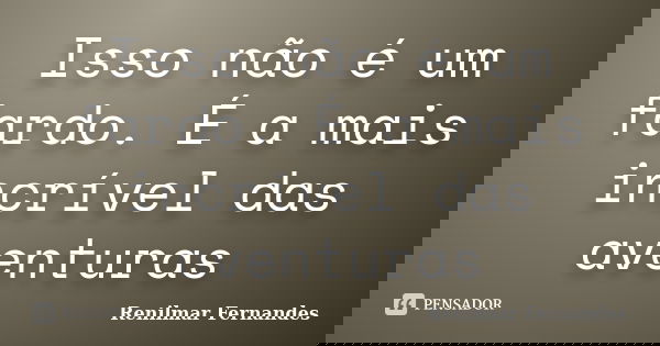 Isso não é um fardo. É a mais incrível das aventuras... Frase de Renilmar Fernandes.