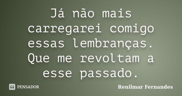 Já não mais carregarei comigo essas lembranças. Que me revoltam a esse passado.... Frase de Renilmar Fernandes.