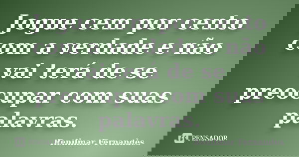 Jogue cem por cento com a verdade e não vai terá de se preocupar com suas palavras.... Frase de Renilmar Fernandes.