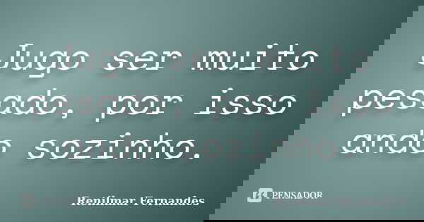 Jugo ser muito pesado, por isso ando sozinho.... Frase de Renilmar Fernandes.