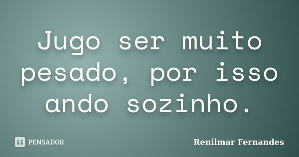 Jugo ser muito pesado, por isso ando sozinho.... Frase de Renilmar Fernandes.