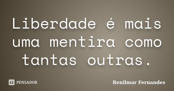 Liberdade é mais uma mentira como tantas outras.... Frase de Renilmar Fernandes.