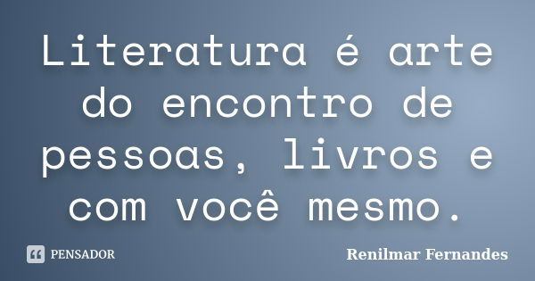 Literatura é arte do encontro de pessoas, livros e com você mesmo.... Frase de Renilmar Fernandes.