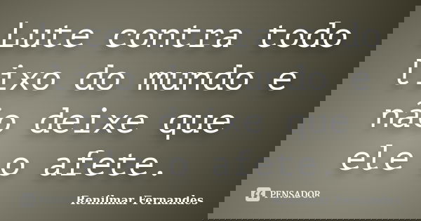 Lute contra todo lixo do mundo e não deixe que ele o afete.... Frase de Renilmar Fernandes.