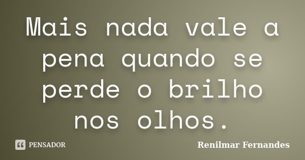 Mais nada vale a pena quando se perde o brilho nos olhos.... Frase de Renilmar Fernandes.