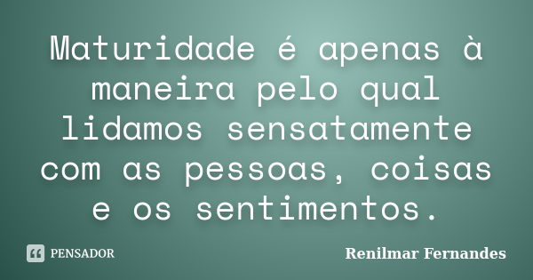 Maturidade é apenas à maneira pelo qual lidamos sensatamente com as pessoas, coisas e os sentimentos.... Frase de Renilmar Fernandes.