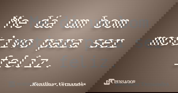 Me dá um bom motivo para ser feliz.... Frase de Renilmar Fernandes.
