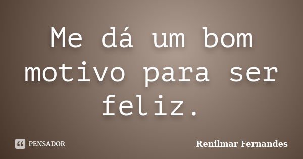 Me dá um bom motivo para ser feliz.... Frase de Renilmar Fernandes.