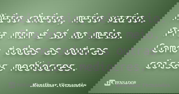 Meio cheio, meio vazio. Pra mim é só no meio. Como todas as outras coisas medíocres.... Frase de Renilmar Fernandes.