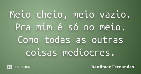 Meio cheio, meio vazio. Pra mim é só no meio. Como todas as outras coisas medíocres.... Frase de Renilmar Fernandes.