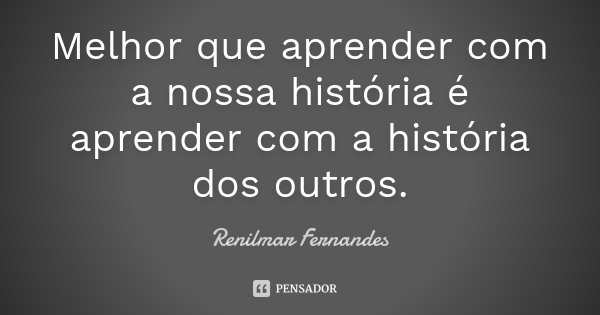 Melhor que aprender com a nossa história é aprender com a história dos outros.... Frase de Renilmar Fernandes.