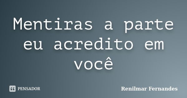 Mentiras a parte eu acredito em você... Frase de Renilmar Fernandes.