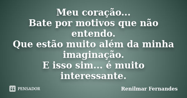 Meu coração... Bate por motivos que não entendo. Que estão muito além da minha imaginação. E isso sim... é muito interessante.... Frase de Renilmar Fernandes.