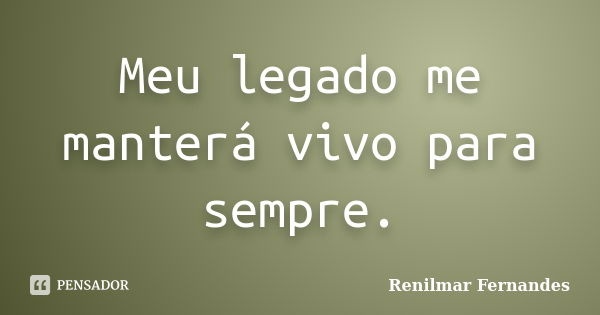 Meu legado me manterá vivo para sempre.... Frase de Renilmar Fernandes.