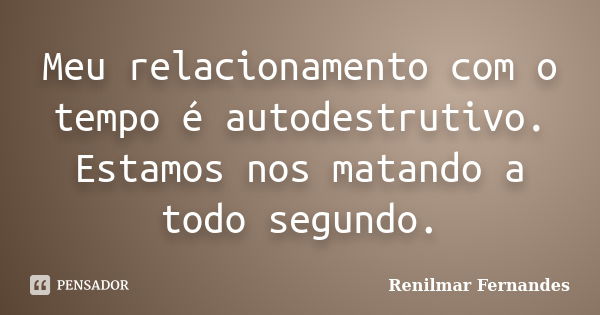 Meu relacionamento com o tempo é autodestrutivo. Estamos nos matando a todo segundo.... Frase de Renilmar Fernandes.