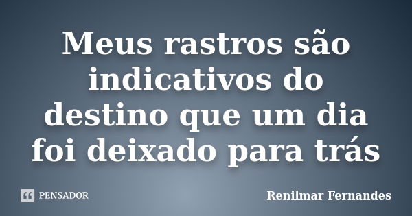 Meus rastros são indicativos do destino que um dia foi deixado para trás... Frase de Renilmar Fernandes.