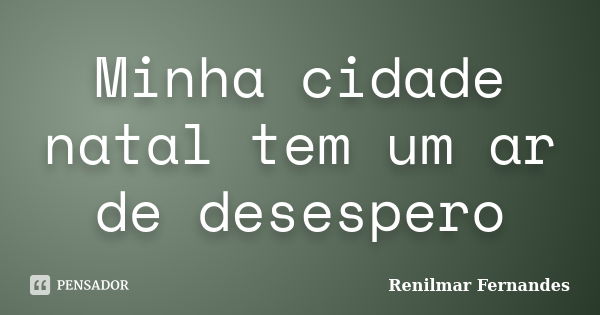 Minha cidade natal tem um ar de desespero... Frase de Renilmar Fernandes.