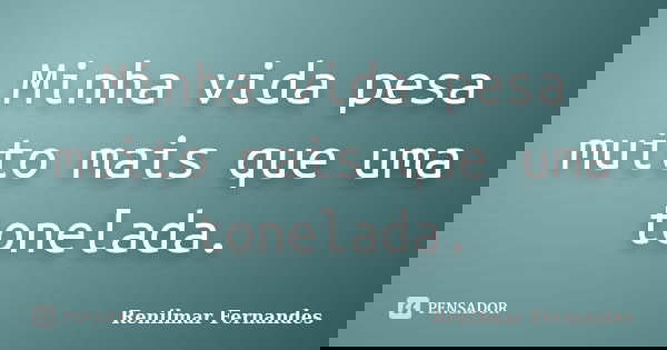 Minha vida pesa muito mais que uma tonelada.... Frase de Renilmar Fernandes.