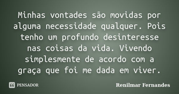 Minhas vontades são movidas por alguma necessidade qualquer. Pois tenho um profundo desinteresse nas coisas da vida. Vivendo simplesmente de acordo com a graça ... Frase de Renilmar Fernandes.