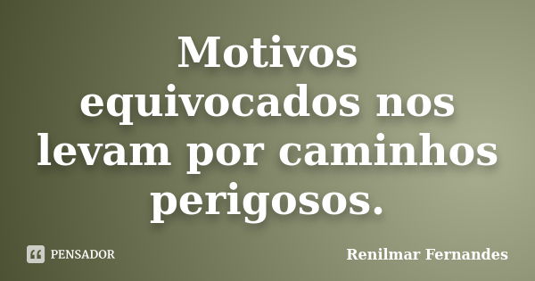 Motivos equivocados nos levam por caminhos perigosos.... Frase de Renilmar Fernandes.