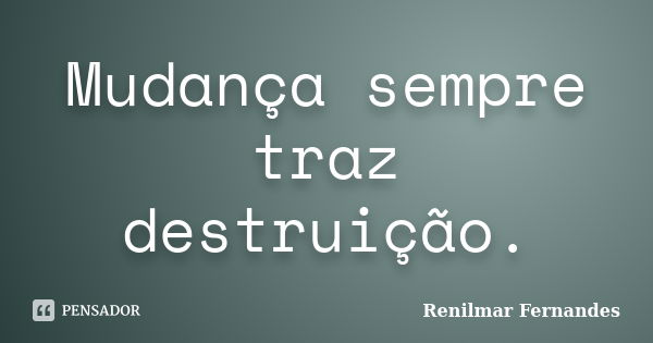 Mudança sempre traz destruição.... Frase de Renilmar Fernandes.