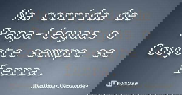 Na corrida de Papa-léguas o Coyote sempre se ferra.... Frase de Renilmar Fernandes.