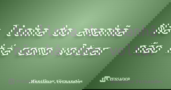 Na linha do amanhã não há como voltar... Frase de Renilmar Fernandes.
