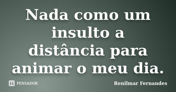 Nada como um insulto a distância para animar o meu dia.... Frase de Renilmar Fernandes.