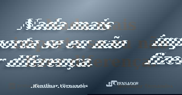 Nada mais importa se eu não fizer diferença.... Frase de Renilmar Fernandes.