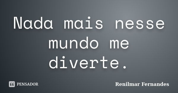 Nada mais nesse mundo me diverte.... Frase de Renilmar Fernandes.