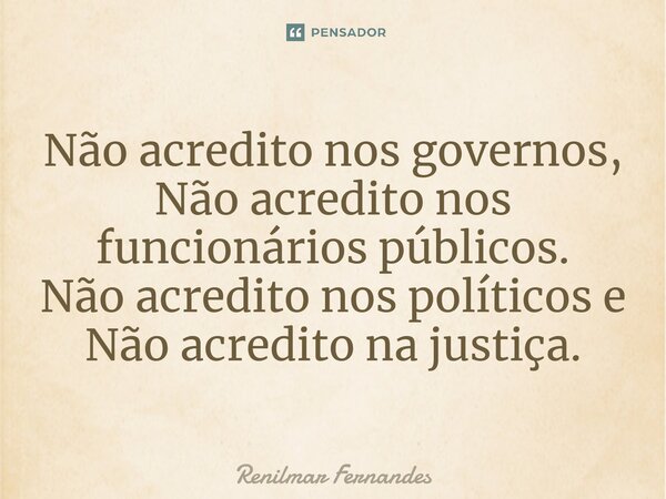 ⁠Não acredito nos governos, Não acredito nos funcionários públicos. Não acredito nos políticos e Não acredito na justiça.... Frase de Renilmar Fernandes.