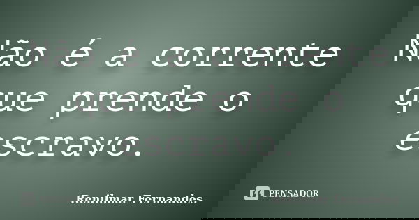 Não é a corrente que prende o escravo.... Frase de Renilmar Fernandes.