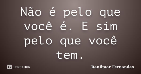 Não é pelo que você é. E sim pelo que você tem.... Frase de Renilmar Fernandes.