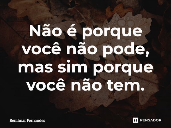 Não é porque você não pode, mas sim porque você não tem.... Frase de Renilmar Fernandes.