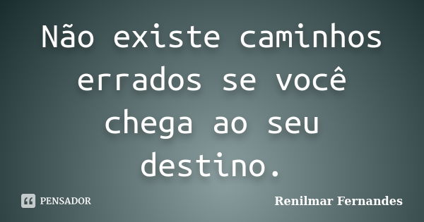 Não existe caminhos errados se você chega ao seu destino.... Frase de Renilmar Fernandes.